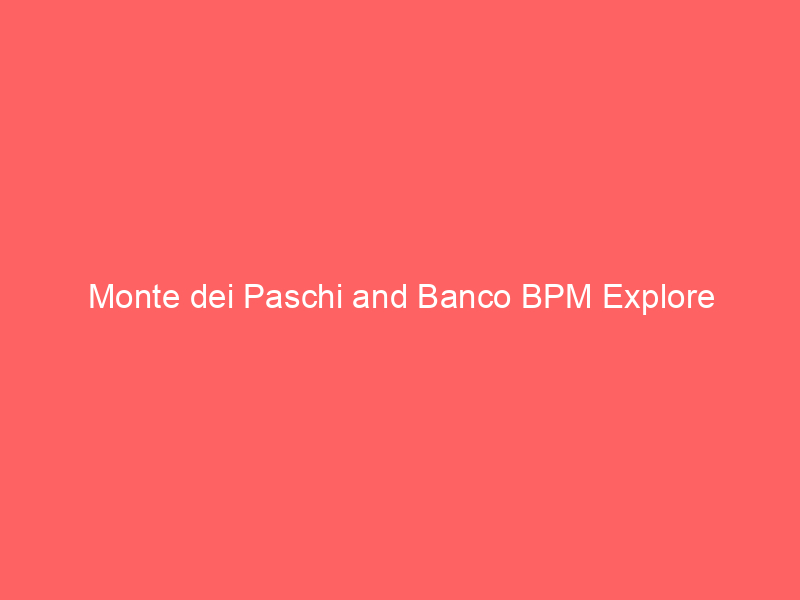 monte dei paschi and banco bpm explore cash and shares merger to counter intesa sanpaolo bid