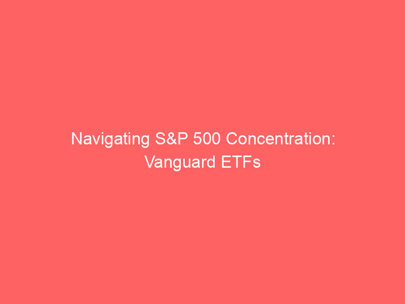 navigating s&p 500 concentration: vanguard etfs offer diversification beyond tech giants