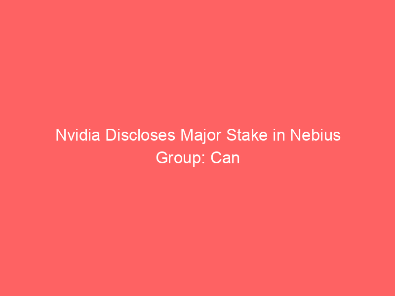 nvidia discloses major stake in nebius group: can this ai infrastructure stock double by 2028?