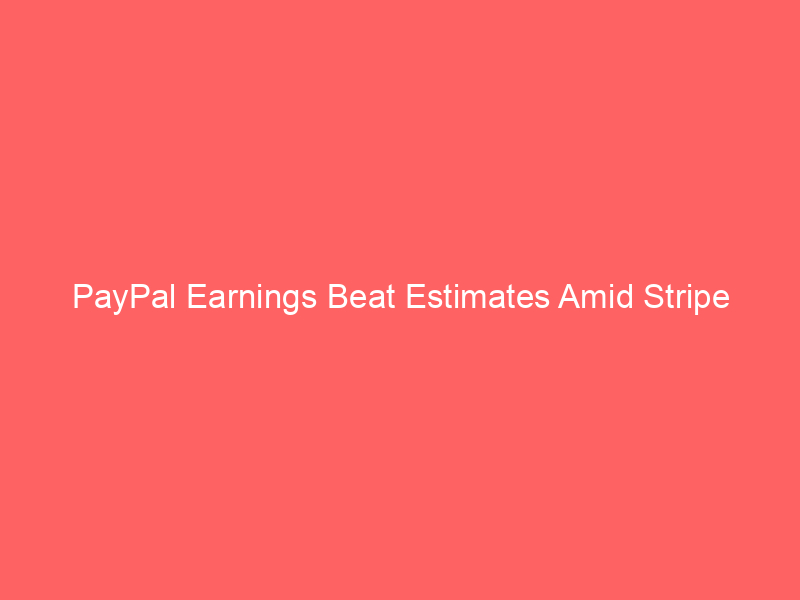 paypal earnings beat estimates amid stripe takeover speculation – what it means for investors