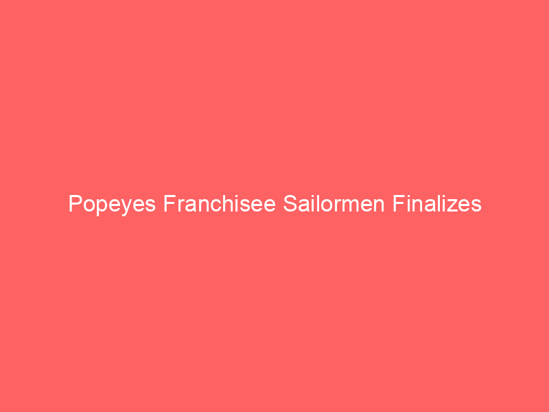 popeyes franchisee sailormen finalizes divestment: last 23 locations sold post bankruptcy