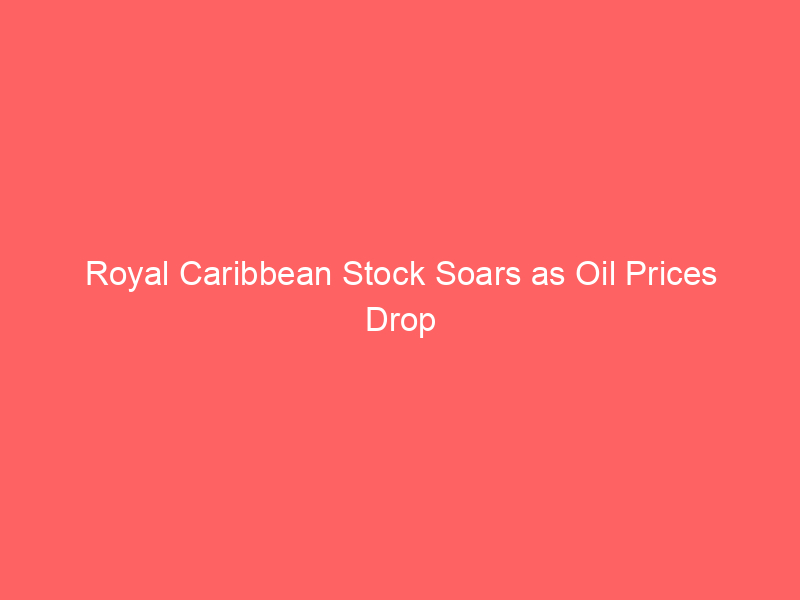 royal caribbean stock soars as oil prices drop – what it means for cruise investors