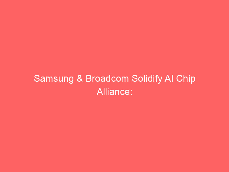 samsung & broadcom solidify ai chip alliance: $200b+ pact fuels next gen ai innovation