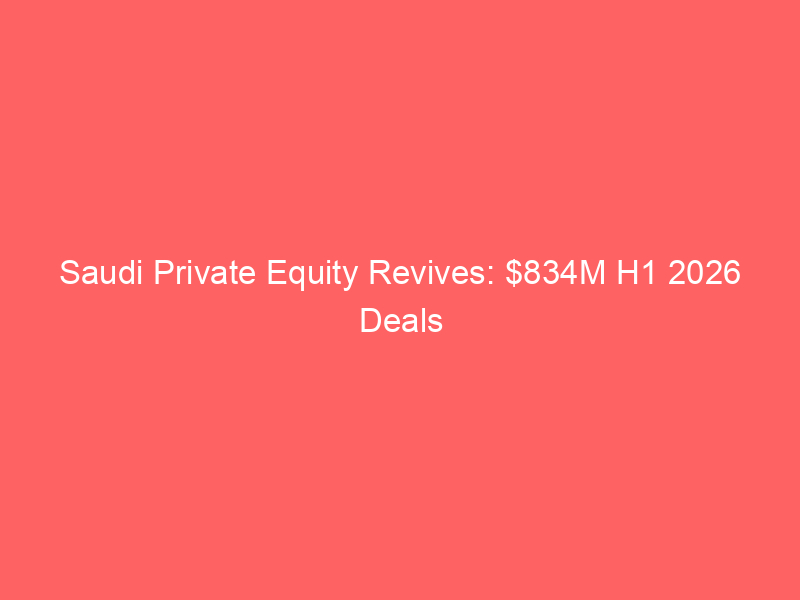 saudi private equity revives: $834m h1 2026 deals signal market maturity