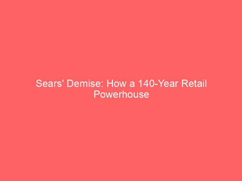 Sears' Demise: How a 140-Year Retail Powerhouse Shrinks to Five Stores sears' demise: how a 140 year retail powerhouse shrinks to five stores