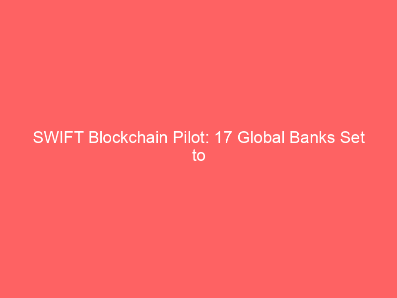 swift blockchain pilot: 17 global banks set to test 24/7 cross border payments