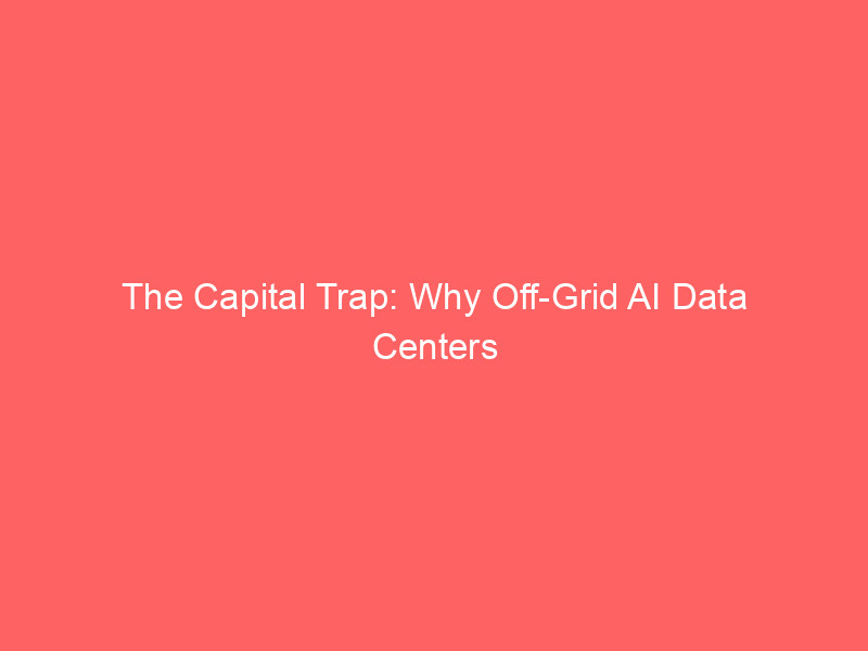 the capital trap: why off grid ai data centers are failing investors and the grid