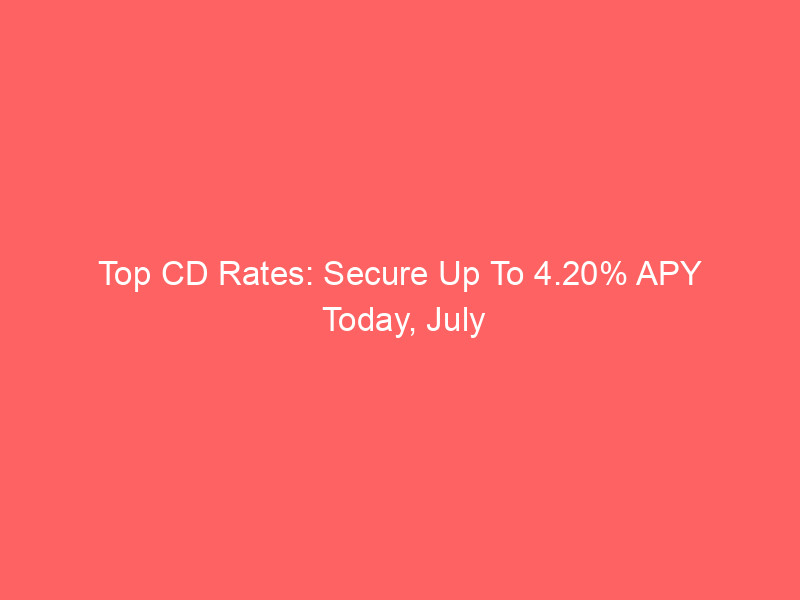 top cd rates: secure up to 4.20% apy today, july 26, 2026
