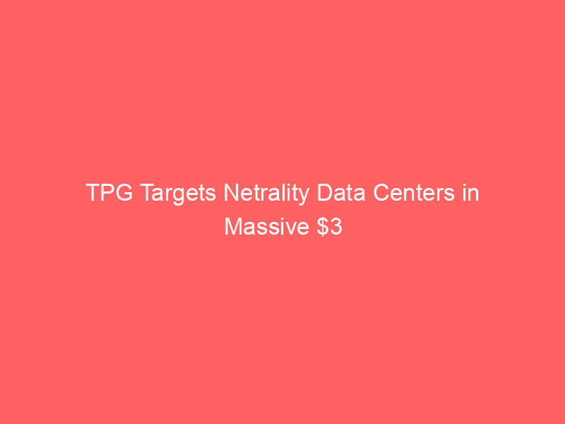 tpg targets netrality data centers in massive $3 billion acquisition from macquarie
