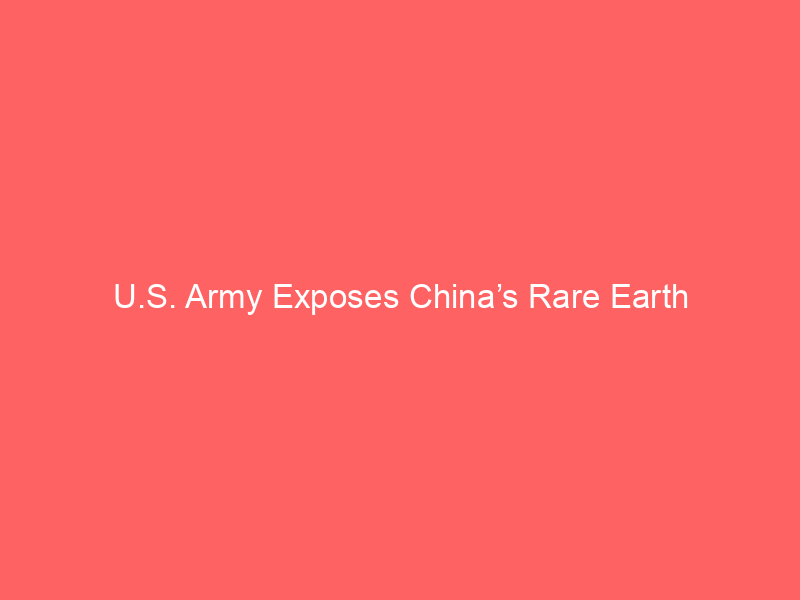 u.s. army exposes china’s rare earth vulnerability: a strategic shift in defense supply chains