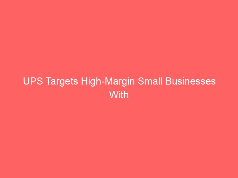 ups targets high margin small businesses with major digital shipping upgrades