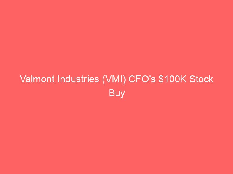 valmont industries (vmi) cfo's $100k stock buy signals strong executive confidence