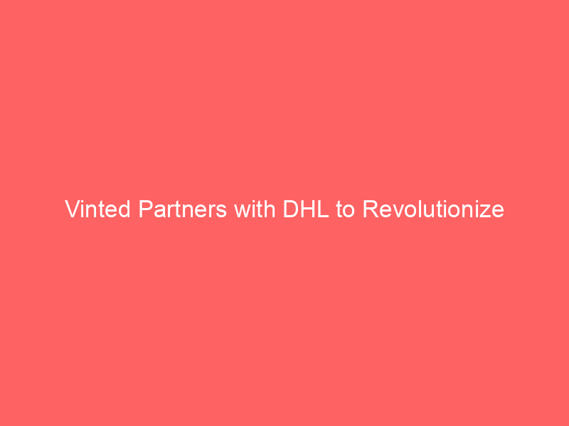 vinted partners with dhl to revolutionize second hand logistics in germany