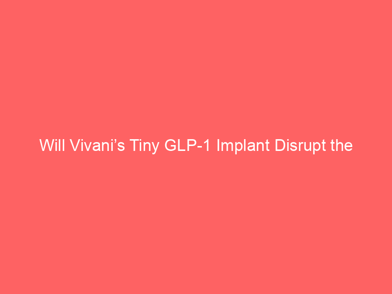 will vivani’s tiny glp 1 implant disrupt the $100b weight loss market?