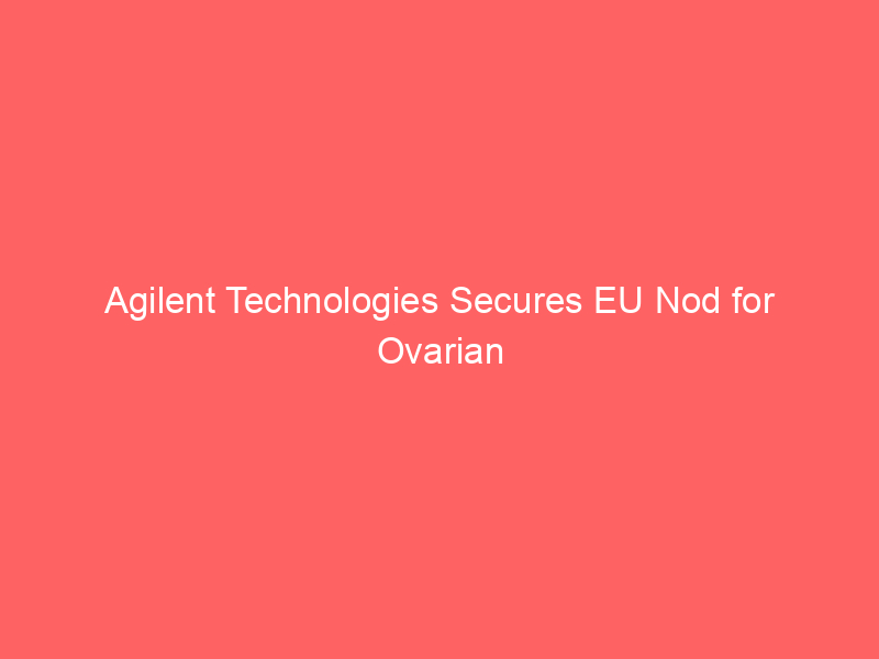 agilent technologies secures eu nod for ovarian cancer diagnostic—can label expansion drive growth amid danaher pressure?