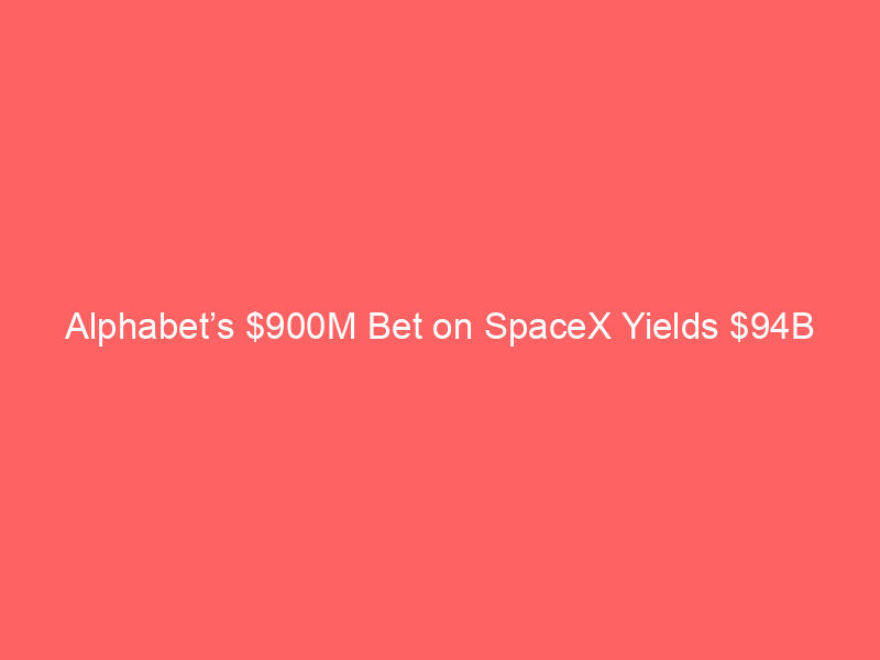 alphabet’s $900m bet on spacex yields $94b post ipo windfall