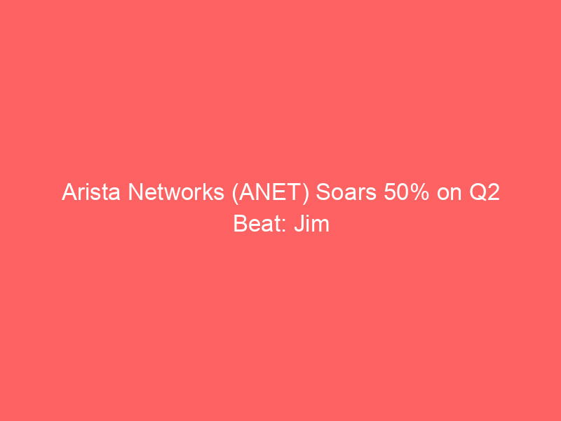 arista networks (anet) soars 50% on q2 beat: jim cramer spotlights ai data center boom and $3.3b q3 outlook