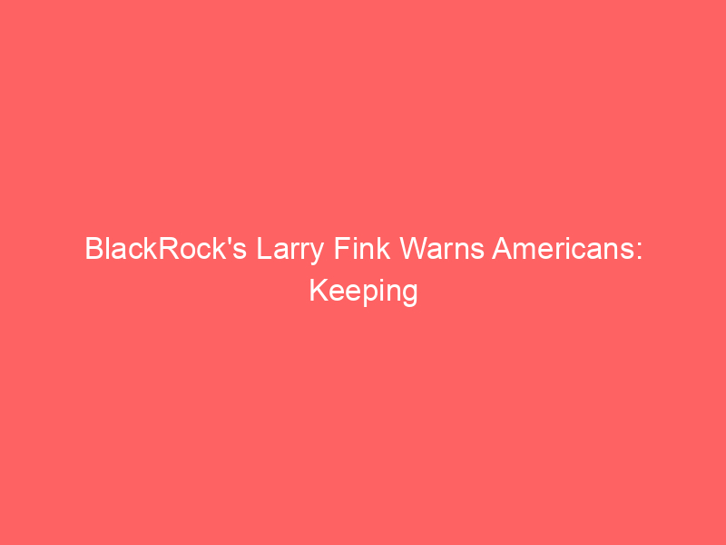 blackrock's larry fink warns americans: keeping cash in the bank is a dangerous financial mistake