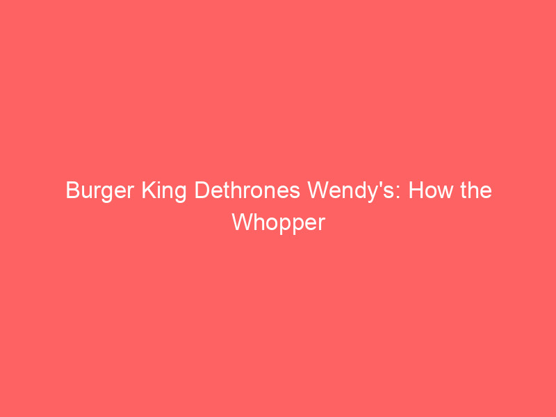 burger king dethrones wendy's: how the whopper turnaround reshaped fast food market share