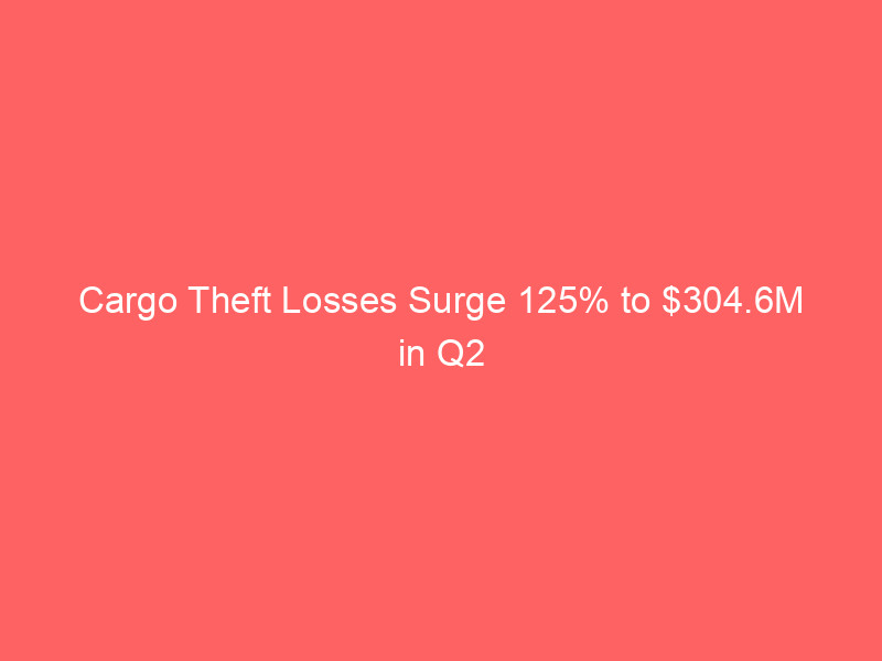 Cargo Theft Losses Surge 125% to $304.6M in Q2 Despite Fewer Incidents: High-Value Metals & Tech Heists Drive Severity cargo theft losses surge 125% to $304.6m in q2 despite fewer incidents: high value metals & tech heists drive severity