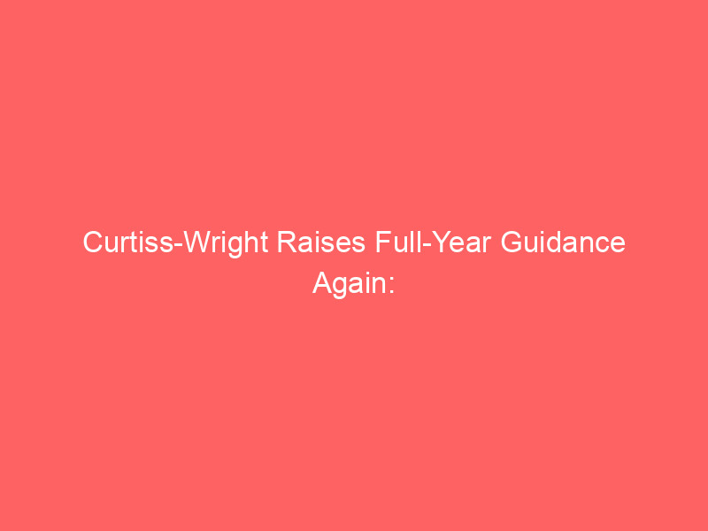 curtiss wright raises full year guidance again: defense growth and nuclear pipeline drive optimism