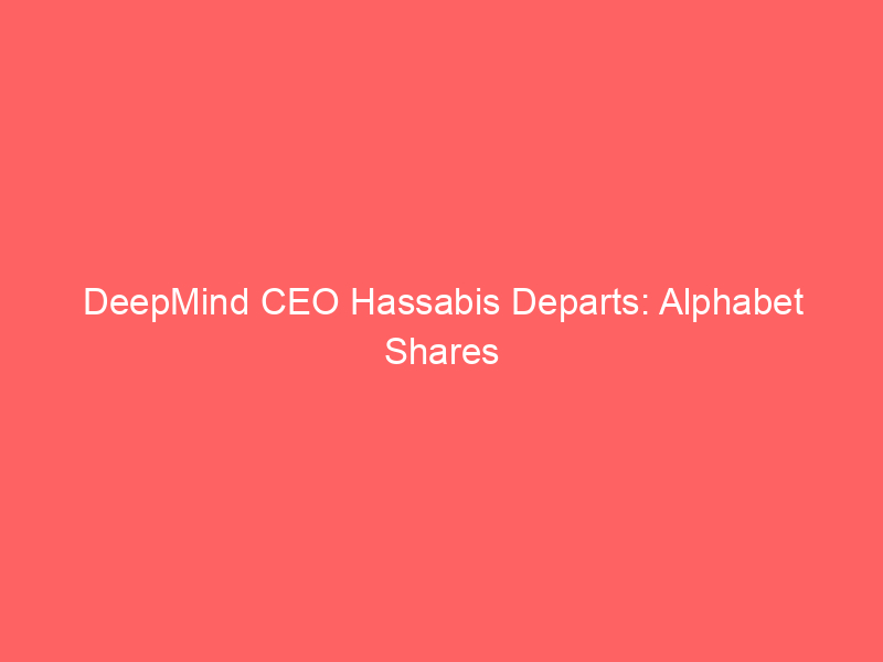 deepmind ceo hassabis departs: alphabet shares slide amid ai leadership shakeup