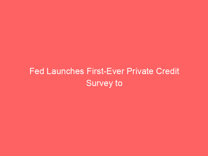 fed launches first ever private credit survey to crack open $1.3 trillion shadow lending market