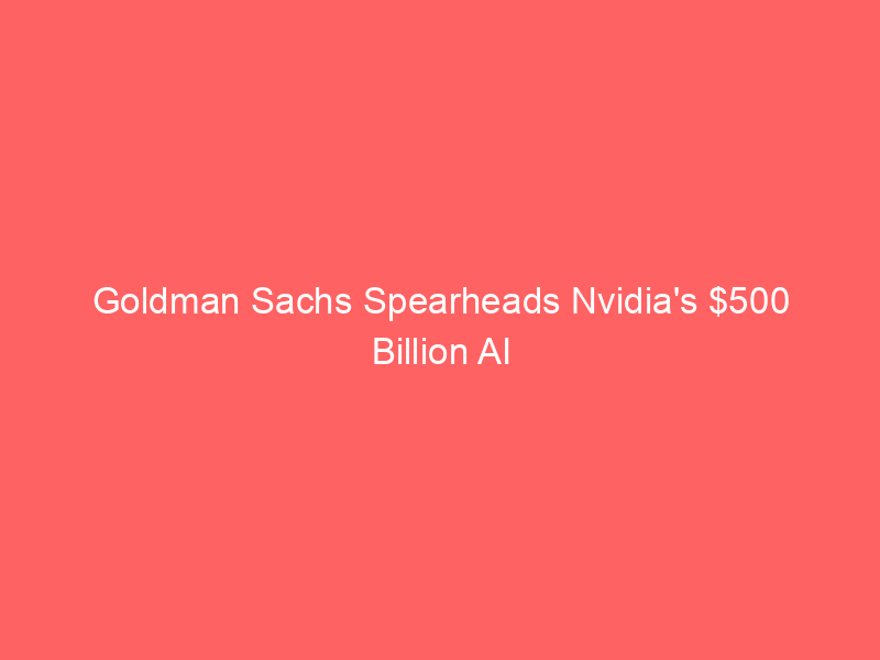 goldman sachs spearheads nvidia's $500 billion ai infrastructure financing push