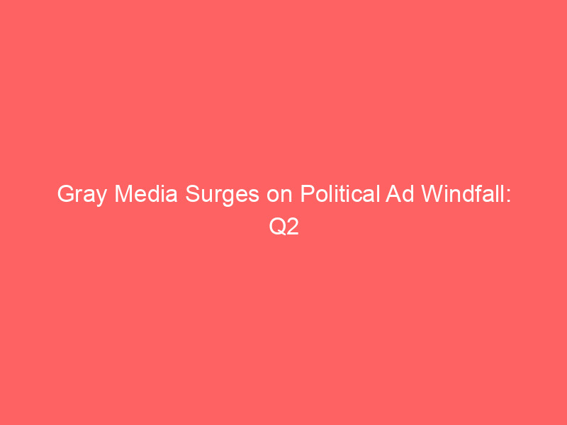 gray media surges on political ad windfall: q2 2026 earnings beat fuels deleveraging push