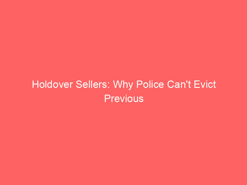 holdover sellers: why police can't evict previous owners after closing