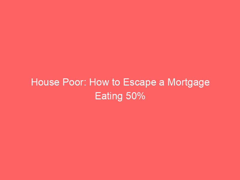 house poor: how to escape a mortgage eating 50% of your paycheck