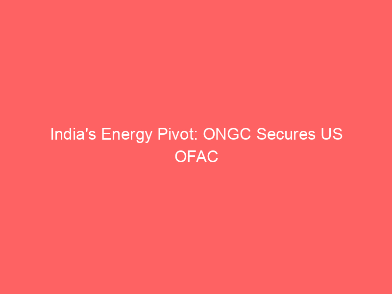 india's energy pivot: ongc secures us ofac license for venezuela operations, unlocking $500m in dividends