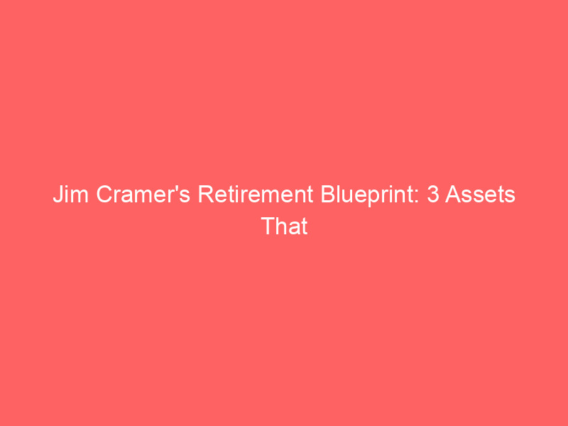 jim cramer's retirement blueprint: 3 assets that build lasting wealth