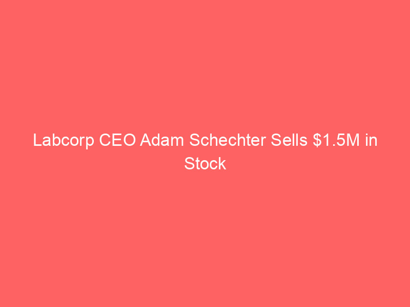 labcorp ceo adam schechter sells $1.5m in stock under pre set plan — what investors should know