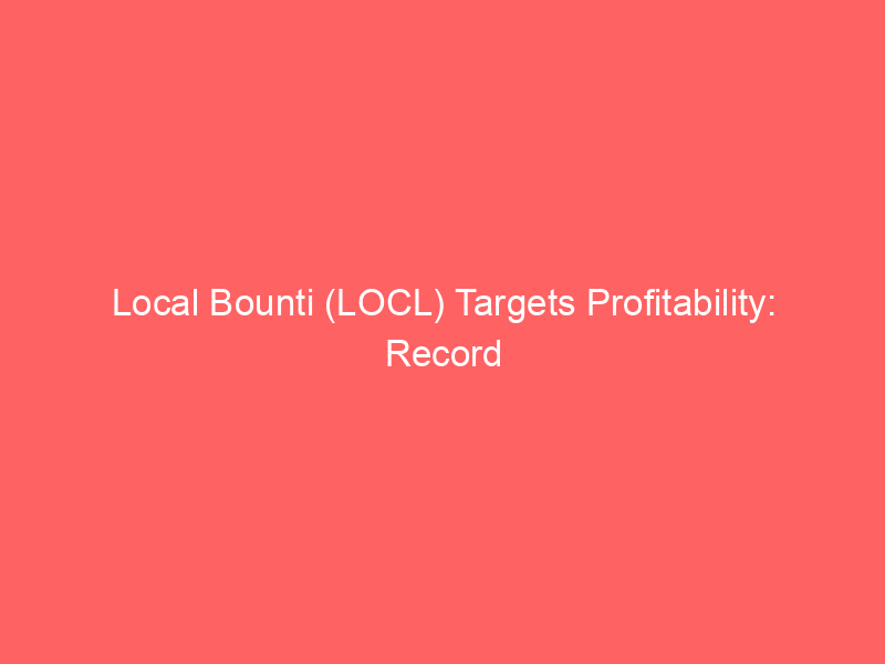 local bounti (locl) targets profitability: record yields and strategic capital spark turnaround hopes
