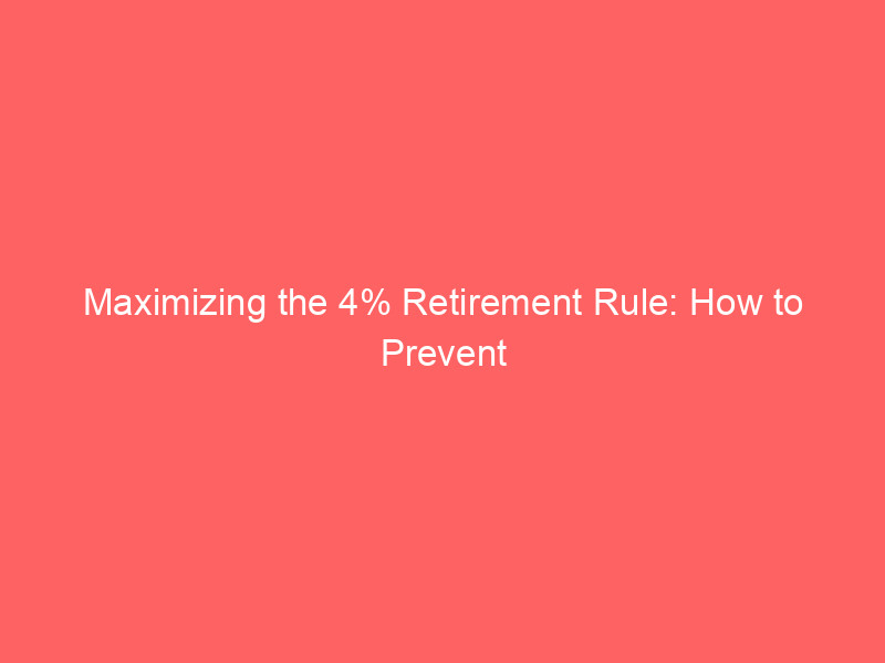 maximizing the 4% retirement rule: how to prevent your nest egg from running out
