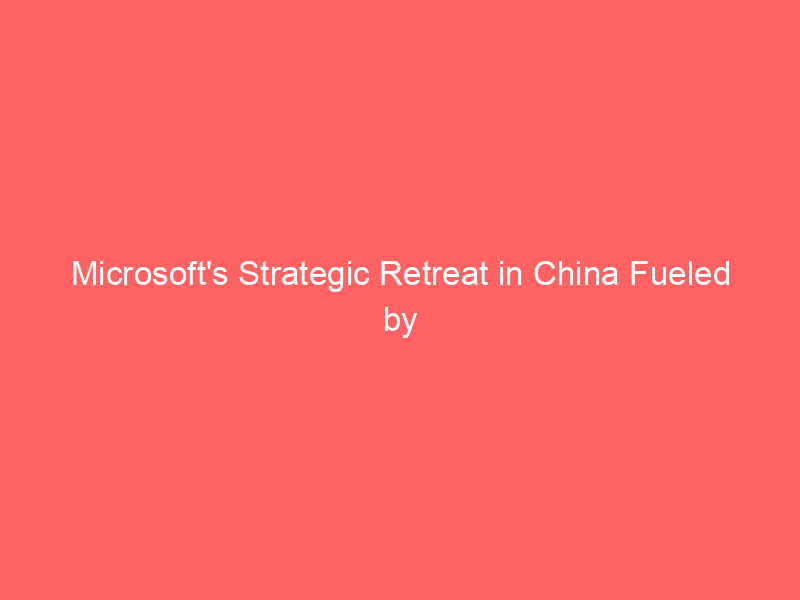 microsoft's strategic retreat in china fueled by ai opportunities and geopolitical risks