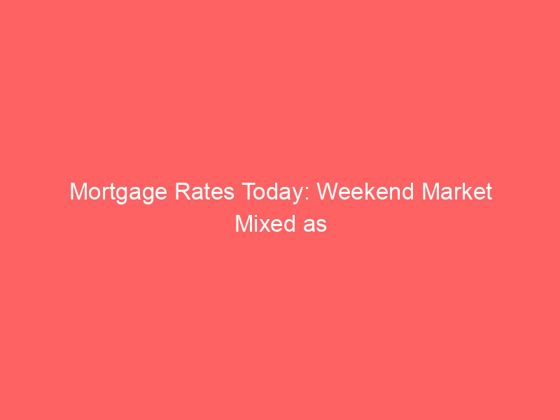mortgage rates today: weekend market mixed as 30 year fixed edges downward