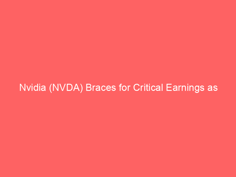 nvidia (nvda) braces for critical earnings as china revenue concerns push stock toward sixth weekly loss