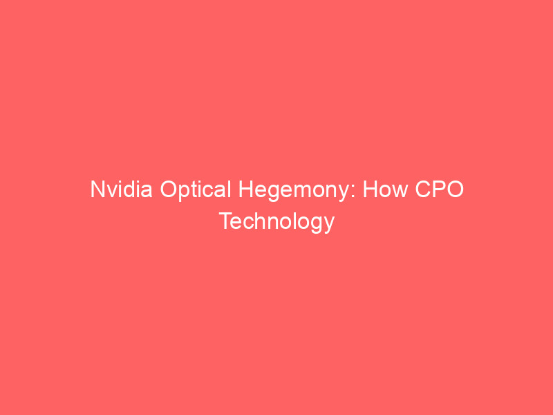 nvidia optical hegemony: how cpo technology secures its ai infrastructure dominance