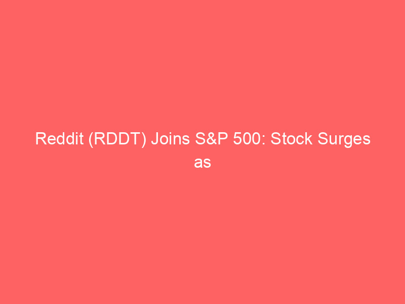 reddit (rddt) joins s&p 500: stock surges as social platform reaches key milestone