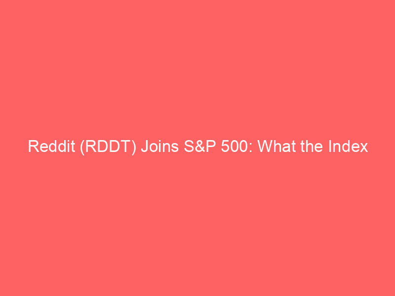 reddit (rddt) joins s&p 500: what the index inclusion means for shareholders and market dynamics