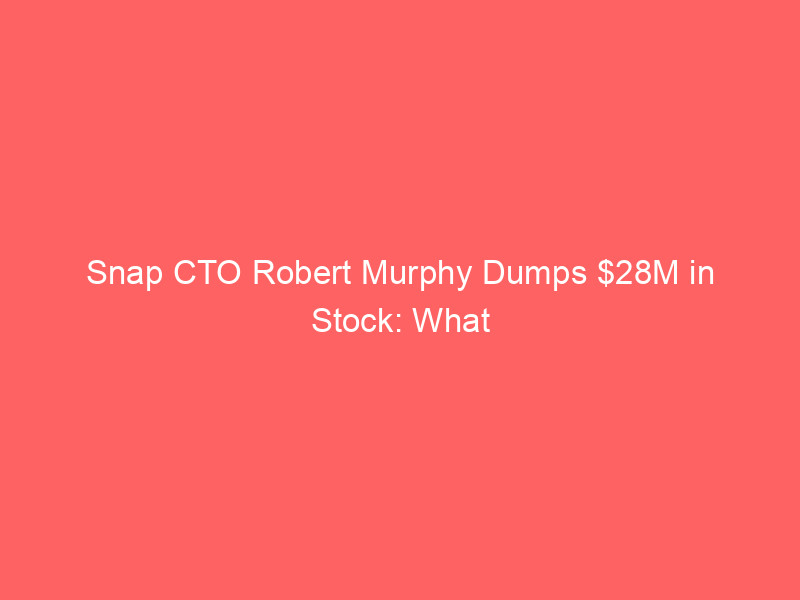 Snap CTO Robert Murphy Dumps $28M in Stock: What the 10% Insider Sale Signals for Investors snap cto robert murphy dumps $28m in stock: what the 10% insider sale signals for investors