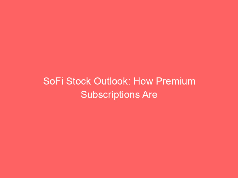 sofi stock outlook: how premium subscriptions are reshaping the fintech giant's valuation