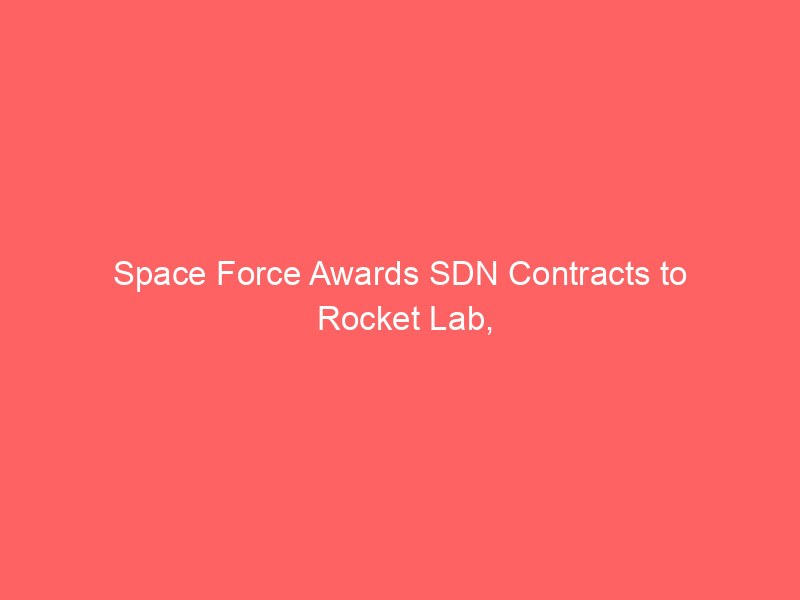 space force awards sdn contracts to rocket lab, amazon, lockheed; spacex finalizes $60b cursor acquisition