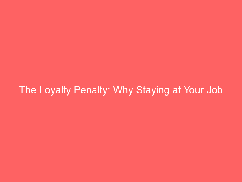 the loyalty penalty: why staying at your job costs you thousands and how to fix it