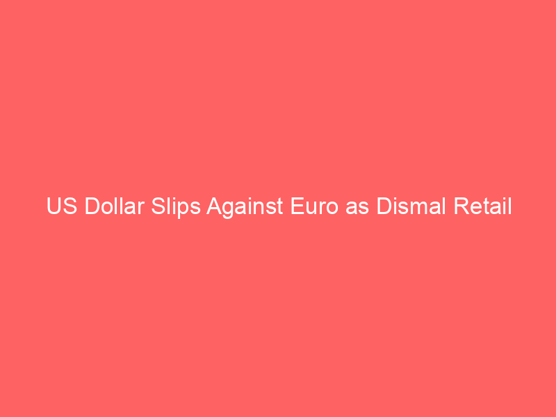 us dollar slips against euro as dismal retail sales drop fed rate hike odds to 30.6%