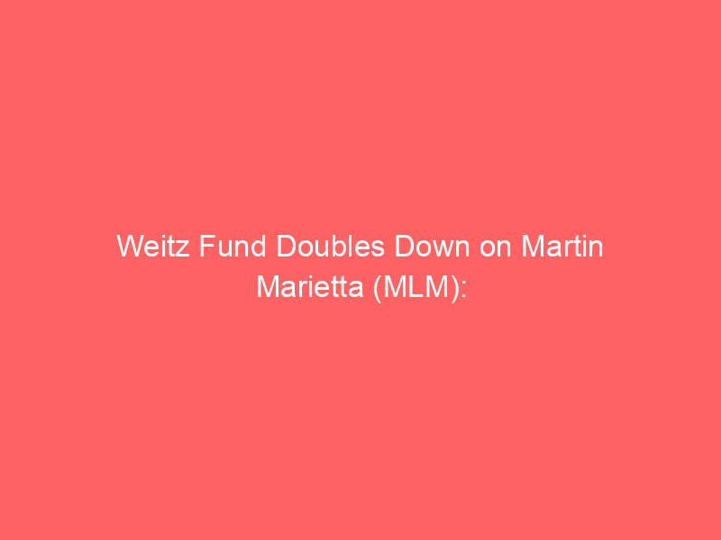weitz fund doubles down on martin marietta (mlm): why this 'rocks and gravel' play still matters in 2026