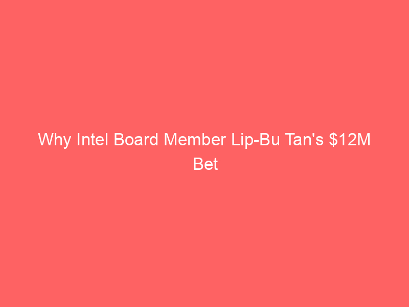 why intel board member lip bu tan's $12m bet signals long term value in chip giant's ai turnaround