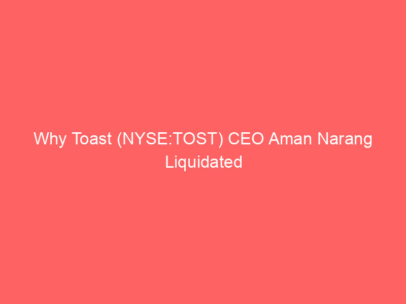 why toast (nyse:tost) ceo aman narang liquidated $4.9m in shares amid a 24% stock dip